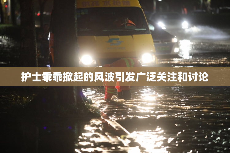 护士乖乖掀起的风波引发广泛关注和讨论