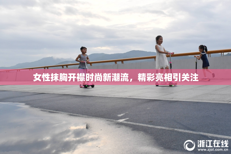 女性抹胸开襟时尚新潮流，精彩亮相引关注