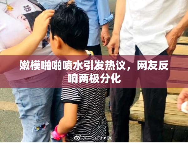 嫩模啪啪喷水引发热议，网友反响两极分化