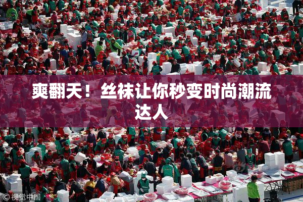 爽翻天！丝袜让你秒变时尚潮流达人