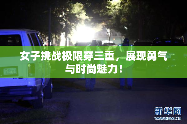 女子挑战极限穿三重，展现勇气与时尚魅力！