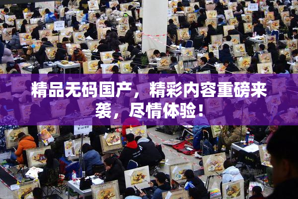 精品无码国产，精彩内容重磅来袭，尽情体验！