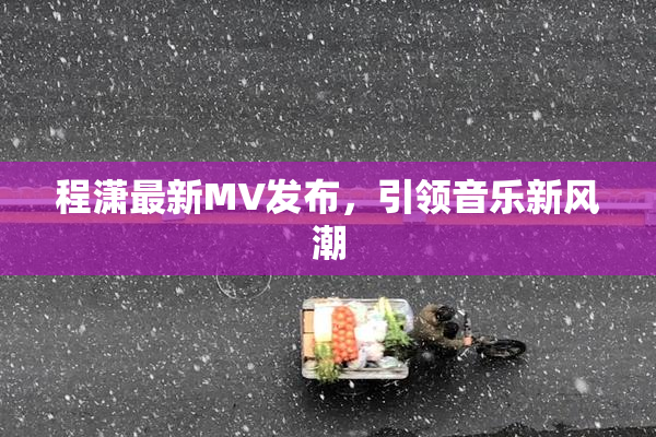 程潇最新MV发布，引领音乐新风潮