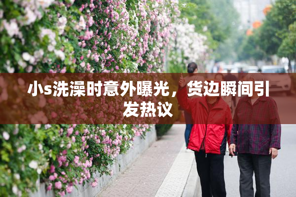 小s洗澡时意外曝光，货边瞬间引发热议
