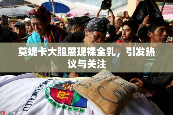 莫妮卡大胆展现裸全乳，引发热议与关注