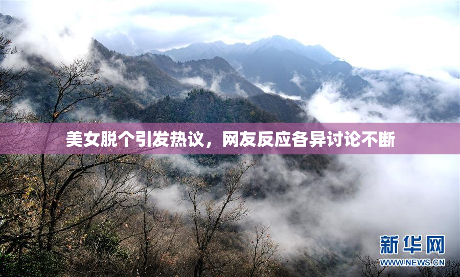 美女脱个引发热议，网友反应各异讨论不断