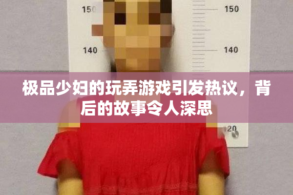 极品少妇的玩弄游戏引发热议，背后的故事令人深思