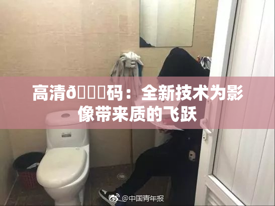 高清🈚码：全新技术为影像带来质的飞跃