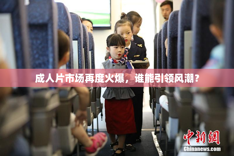 成人片市场再度火爆，谁能引领风潮？