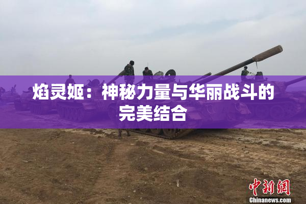焰灵姬：神秘力量与华丽战斗的完美结合