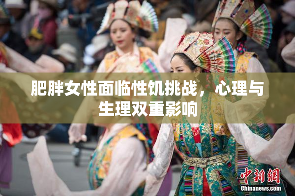 肥胖女性面临性饥挑战，心理与生理双重影响