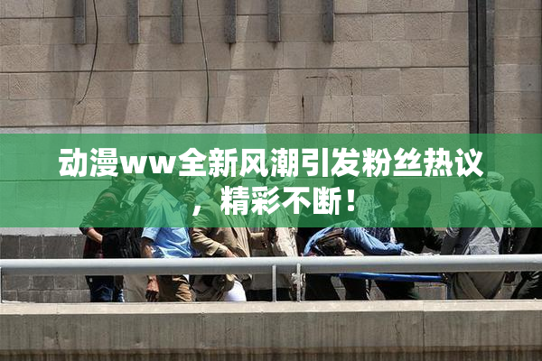 动漫ww全新风潮引发粉丝热议，精彩不断！