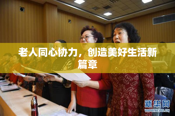 老人同心协力，创造美好生活新篇章