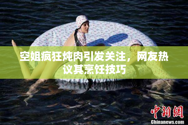 空姐疯狂炖肉引发关注，网友热议其烹饪技巧