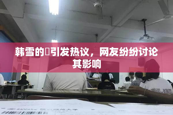 韩雪的婬引发热议，网友纷纷讨论其影响
