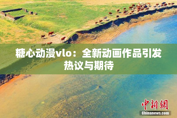 糖心动漫vlo：全新动画作品引发热议与期待