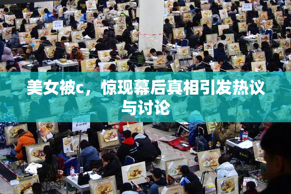 美女被c，惊现幕后真相引发热议与讨论