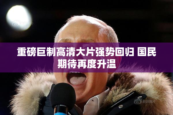 重磅巨制高清大片强势回归 国民期待再度升温
