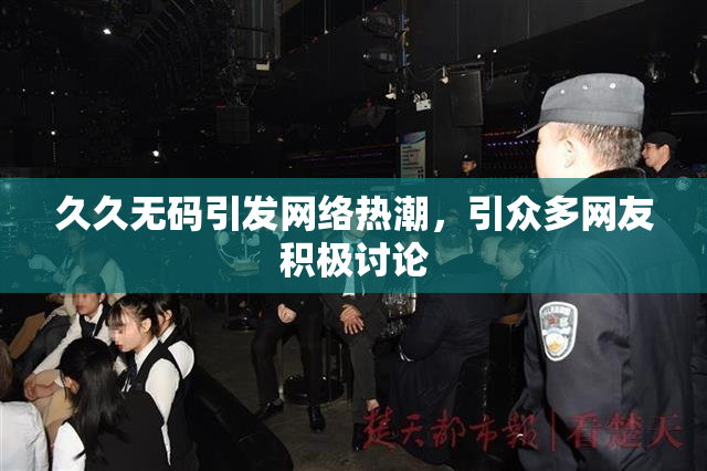 久久无码引发网络热潮，引众多网友积极讨论