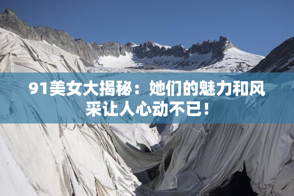 91美女大揭秘：她们的魅力和风采让人心动不已！