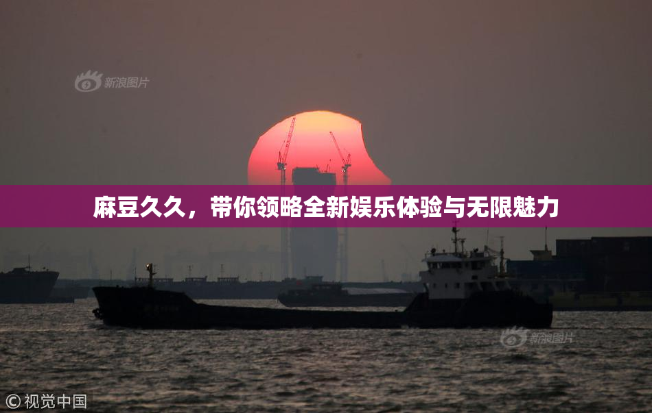 麻豆久久，带你领略全新娱乐体验与无限魅力