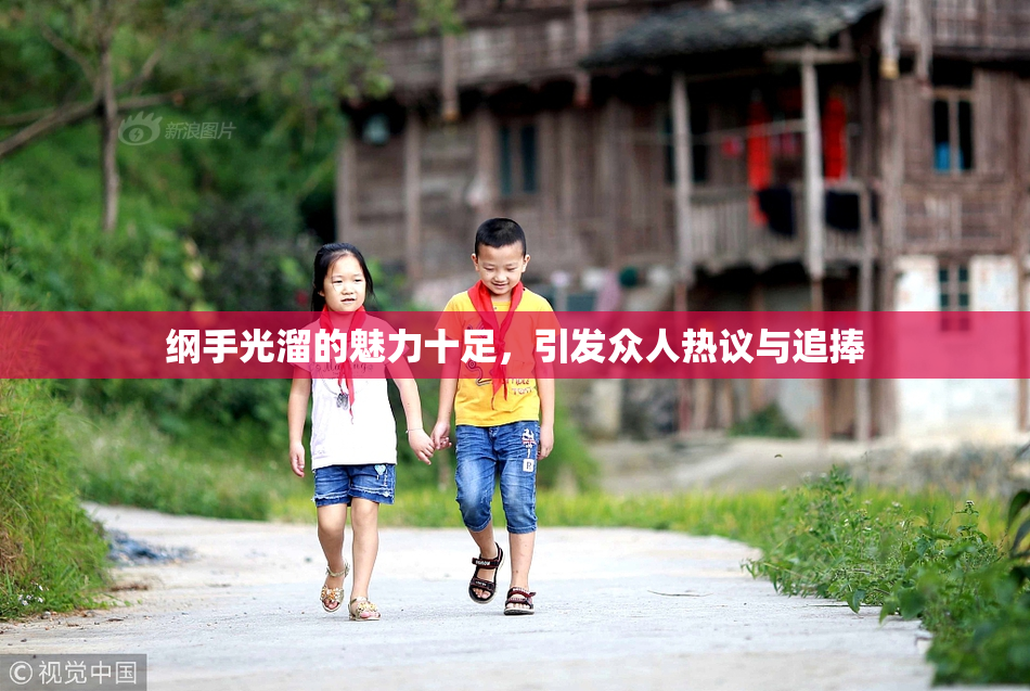 纲手光溜的魅力十足，引发众人热议与追捧