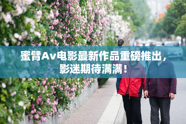 蜜臂Av电影最新作品重磅推出，影迷期待满满！
