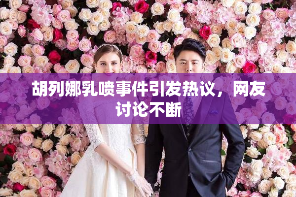 胡列娜乳喷事件引发热议，网友讨论不断
