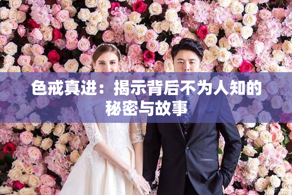 色戒真进：揭示背后不为人知的秘密与故事