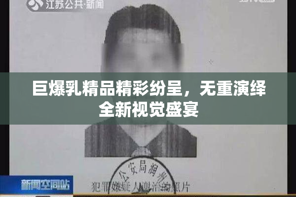 巨爆乳精品精彩纷呈，无重演绎全新视觉盛宴