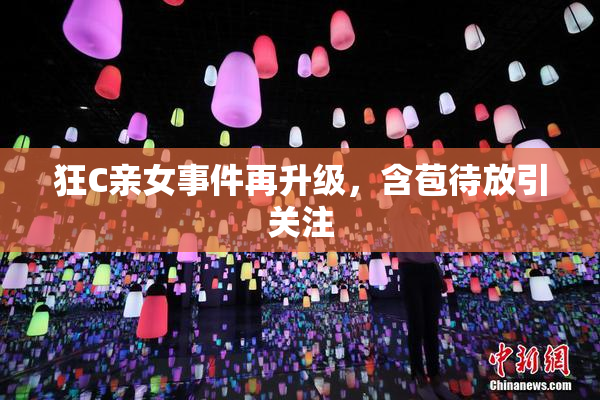 狂C亲女事件再升级，含苞待放引关注