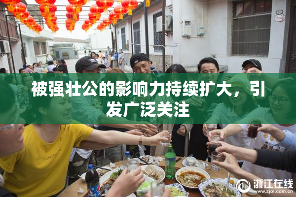 被强壮公的影响力持续扩大，引发广泛关注