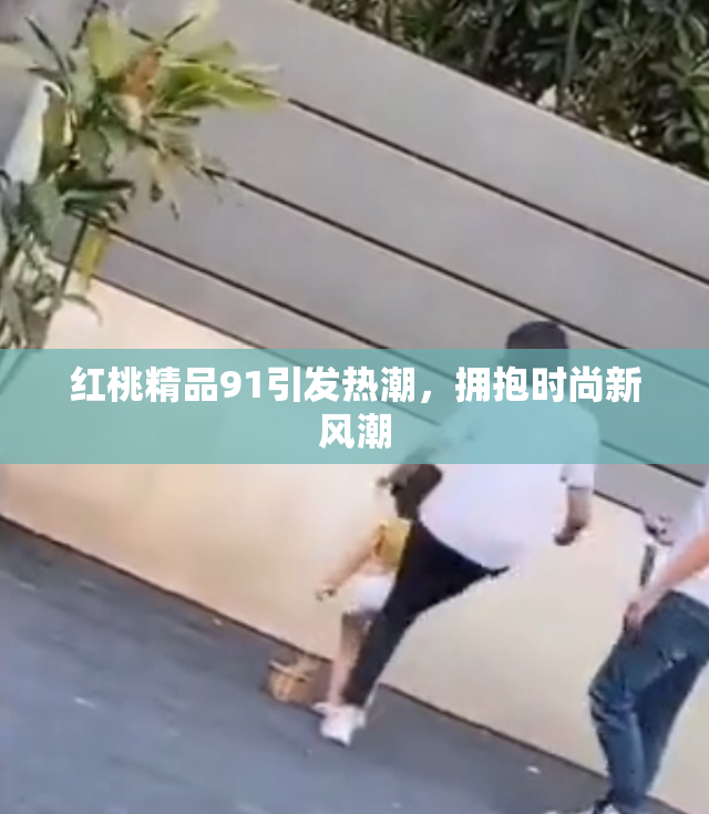 红桃精品91引发热潮，拥抱时尚新风潮