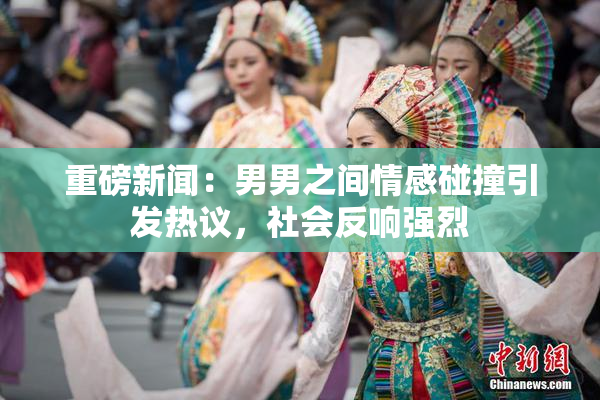 重磅新闻：男男之间情感碰撞引发热议，社会反响强烈
