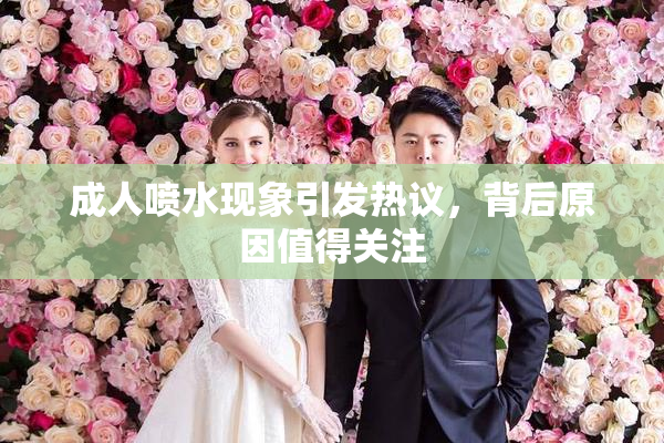 成人喷水现象引发热议，背后原因值得关注