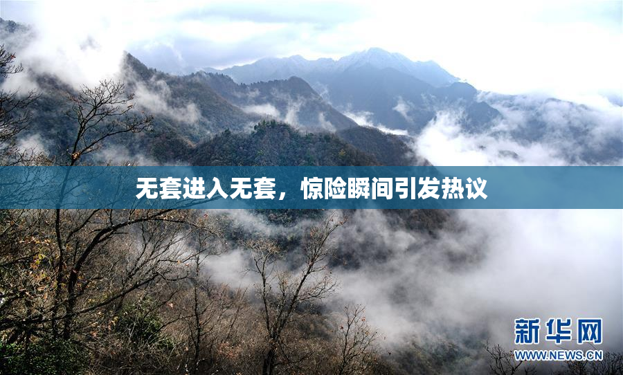 无套进入无套，惊险瞬间引发热议