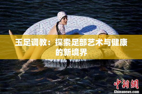 玉足调教：探索足部艺术与健康的新境界