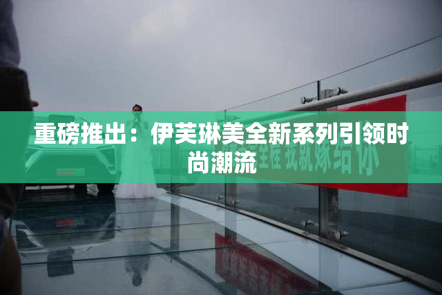 重磅推出：伊芙琳美全新系列引领时尚潮流