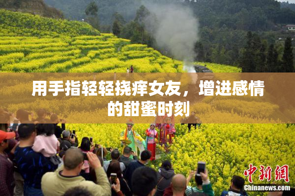 用手指轻轻挠痒女友，增进感情的甜蜜时刻