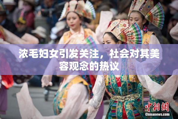 浓毛妇女引发关注，社会对其美容观念的热议