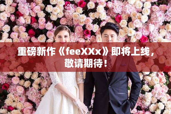 重磅新作《feeXXx》即将上线，敬请期待！