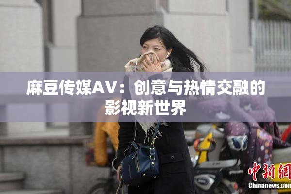 麻豆传媒AV：创意与热情交融的影视新世界