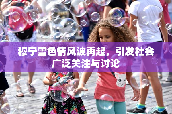 穆宁雪色情风波再起，引发社会广泛关注与讨论