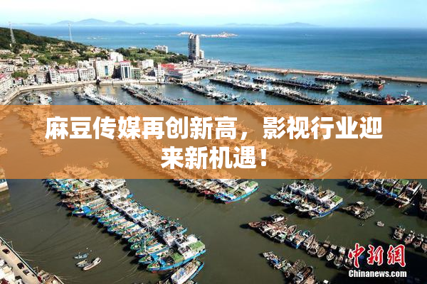 麻豆传媒再创新高，影视行业迎来新机遇！