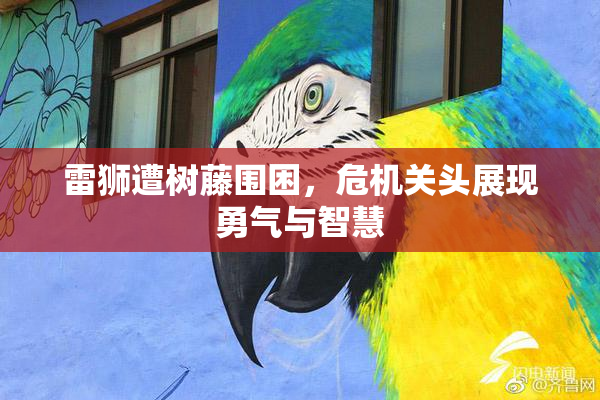 雷狮遭树藤围困，危机关头展现勇气与智慧