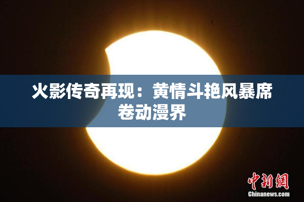 火影传奇再现：黄情斗艳风暴席卷动漫界