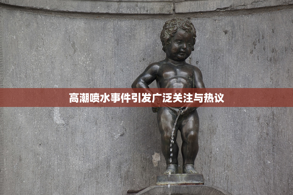 高潮喷水事件引发广泛关注与热议