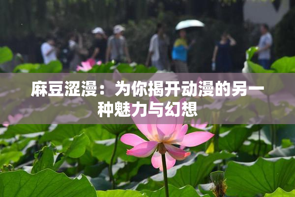 麻豆涩漫：为你揭开动漫的另一种魅力与幻想