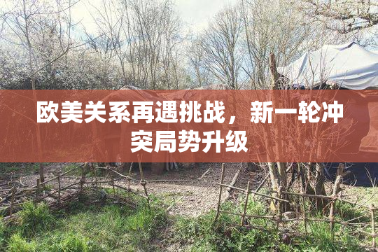 欧美关系再遇挑战，新一轮冲突局势升级