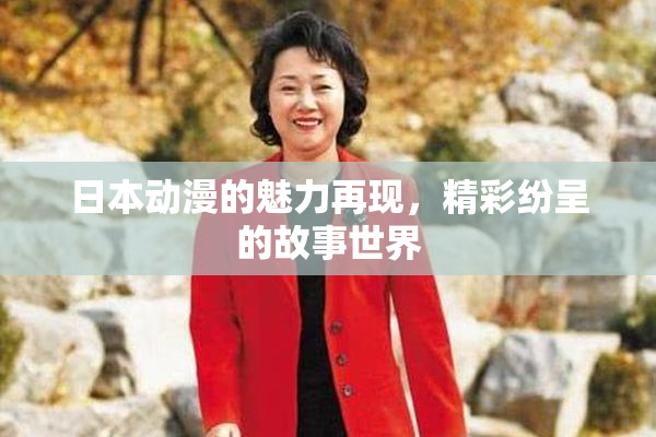日本动漫的魅力再现，精彩纷呈的故事世界